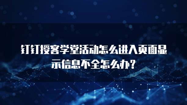 钉钉授客学堂活动怎么进入页面显示信息不全怎么办?