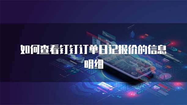 如何查看钉钉订单日记报价的信息明细