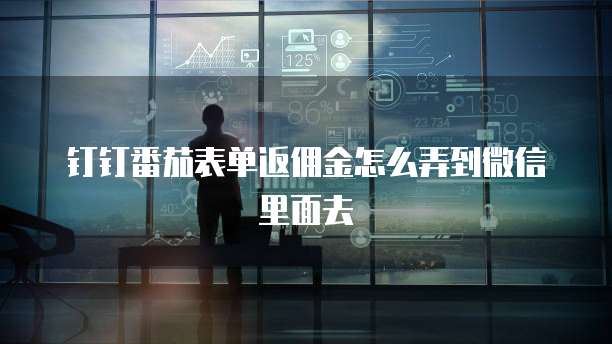 钉钉番茄表单返佣金怎么弄到微信里面去