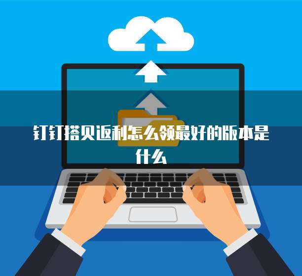 钉钉搭贝返利怎么领最好的版本是什么