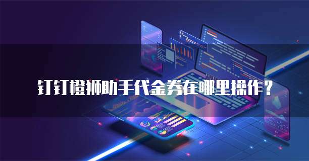 钉钉橙狮助手代金券在哪里操作?