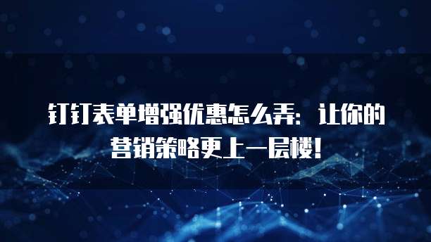 钉钉表单增强优惠怎么弄:让你的营销策略更上一层楼!