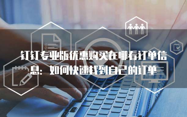 钉钉专业版优惠购买在哪看订单信息:如何快速找到自己的订单