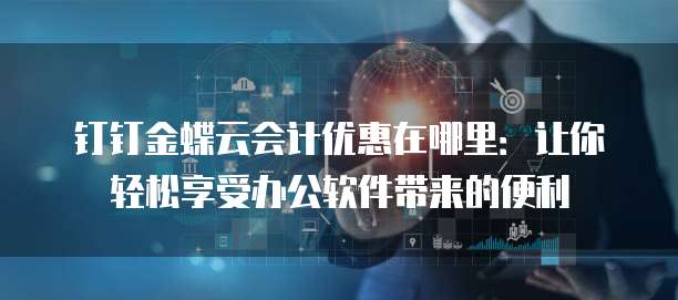 钉钉金蝶云会计优惠在哪里:让你轻松享受办公软件带来的便利