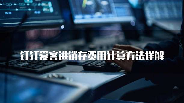 钉钉爱客进销存费用计算方法详解