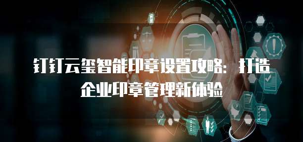 钉钉云玺智能印章设置攻略:打造企业印章管理新体验