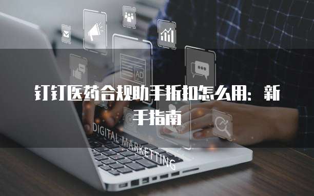 钉钉医药合规助手折扣怎么用:新手指南