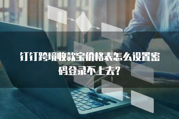 钉钉跨境收款宝价格表怎么设置密码登录不上去?
