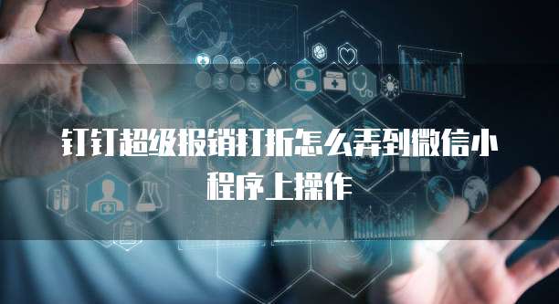 钉钉超级报销打折怎么弄到微信小程序上操作