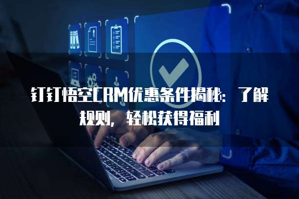 钉钉悟空CRM优惠条件揭秘:了解规则,轻松获得福利