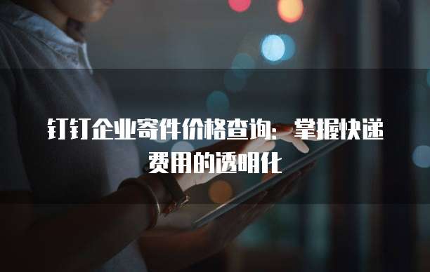 钉钉企业寄件价格查询：掌握快递费用的透明化