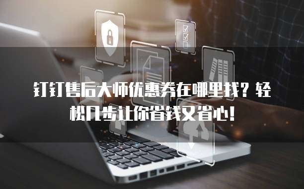钉钉售后大师优惠券在哪里找？轻松几步让你省钱又省心！