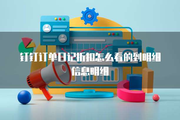 钉钉订单日记折扣怎么看的到明细信息明细