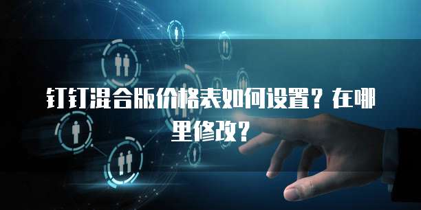 钉钉混合版价格表如何设置？在哪里修改？