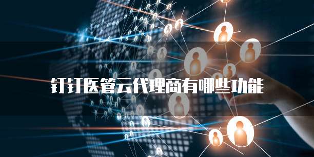 钉钉医管云代理商有哪些功能