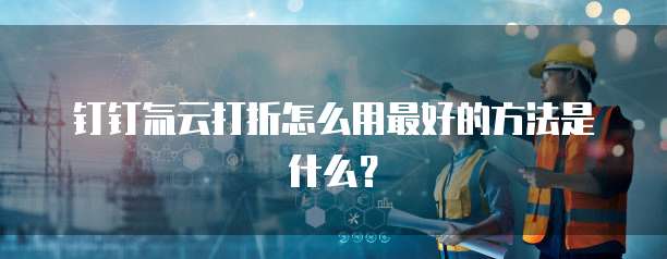 钉钉氚云打折怎么用最好的方法是什么?