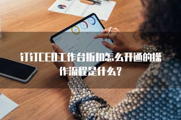 钉钉CEO工作台折扣怎么开通的操作流程是什么?