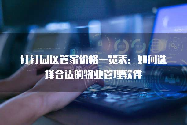 钉钉园区管家价格一览表:如何选择合适的物业管理软件