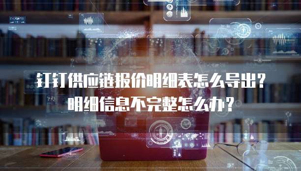 钉钉供应链报价明细表怎么导出?明细信息不完整怎么办?