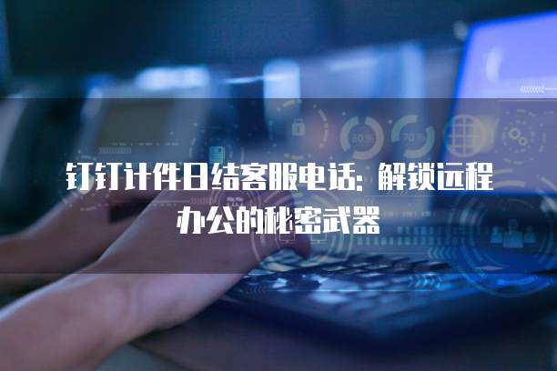 钉钉计件日结客服电话: 解锁远程办公的秘密武器
