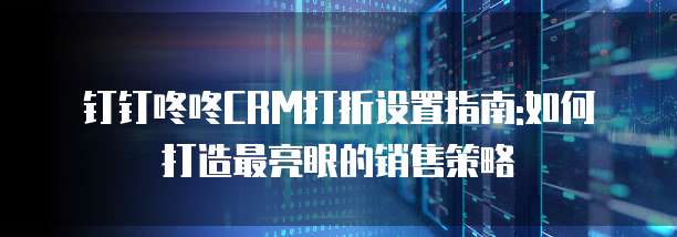 钉钉咚咚CRM打折设置指南:如何打造最亮眼的销售策略