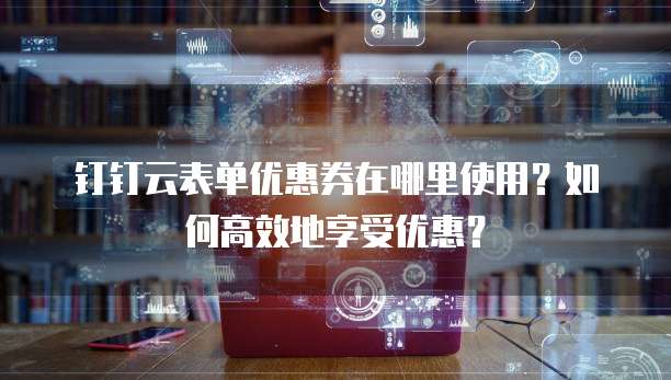 钉钉云表单优惠券在哪里使用?如何高效地享受优惠?