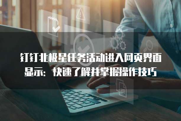 钉钉北极星任务活动进入网页界面显示:快速了解并掌握操作技巧