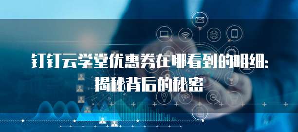 钉钉云学堂优惠券在哪看到的明细:揭秘背后的秘密