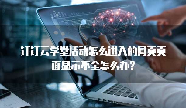 钉钉云学堂活动怎么进入的网页页面显示不全怎么办?
