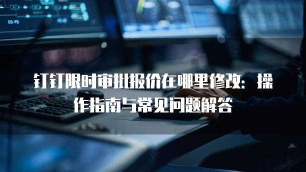 钉钉限时审批报价在哪里修改:操作指南与常见问题解答
