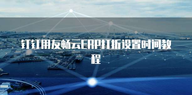钉钉用友畅云ERP打折设置时间教程