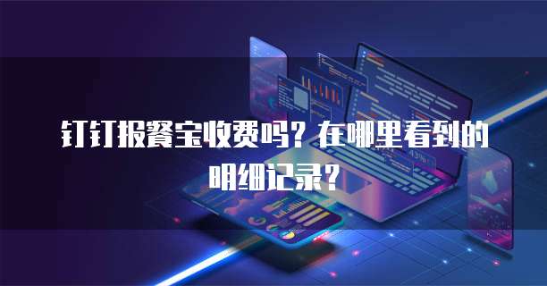 钉钉报餐宝收费吗?在哪里看到的明细记录?