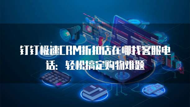 钉钉极速CRM折扣店在哪找客服电话:轻松搞定购物难题