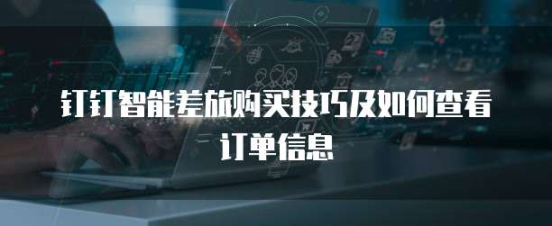 钉钉智能差旅购买技巧及如何查看订单信息