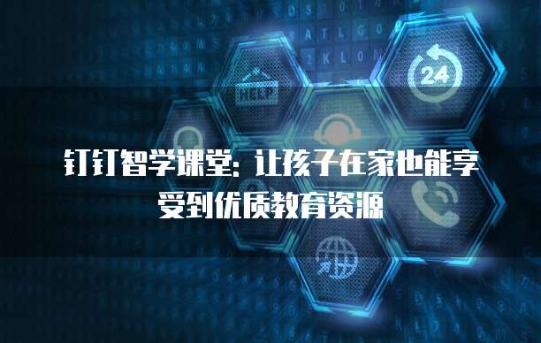 钉钉智学课堂: 让孩子在家也能享受到优质教育资源