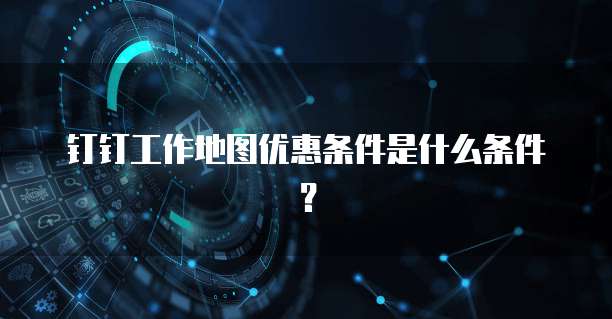 钉钉工作地图优惠条件是什么条件?