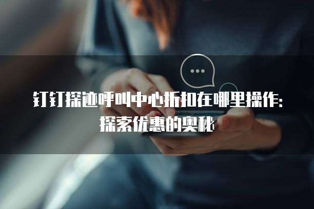 钉钉探迹呼叫中心折扣在哪里操作:探索优惠的奥秘