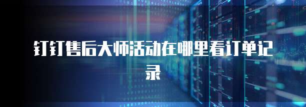 钉钉售后大师活动在哪里看订单记录