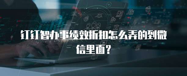 钉钉智办事绩效折扣怎么弄的到微信里面?
