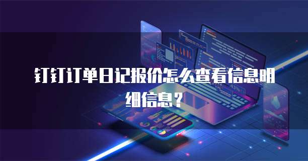 钉钉订单日记报价怎么查看信息明细信息？