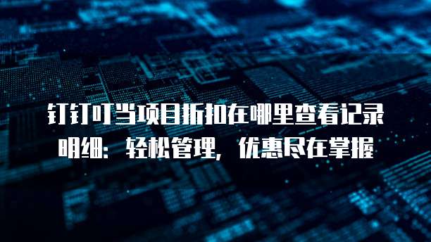 钉钉叮当项目折扣在哪里查看记录明细:轻松管理,优惠尽在掌握