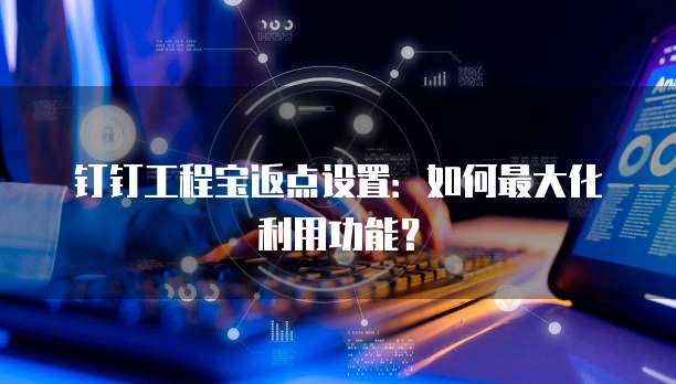 钉钉工程宝返点设置:如何最大化利用功能?