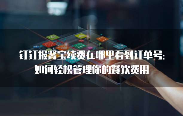钉钉报餐宝续费在哪里看到订单号:如何轻松管理你的餐饮费用