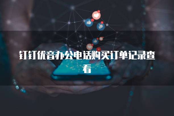 钉钉优音办公电话购买订单记录查看