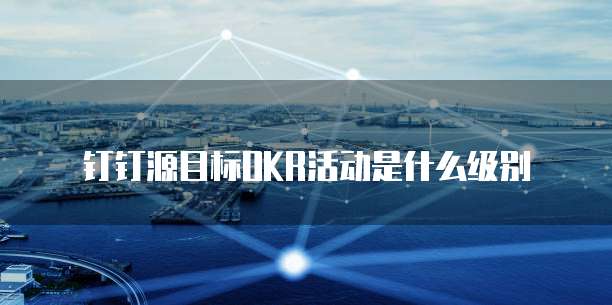 钉钉源目标OKR活动是什么级别