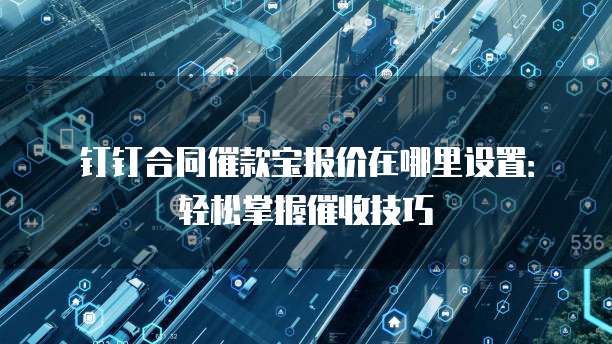 钉钉合同催款宝报价在哪里设置:轻松掌握催收技巧