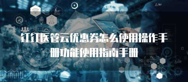 钉钉医管云优惠券怎么使用操作手册功能使用指南手册