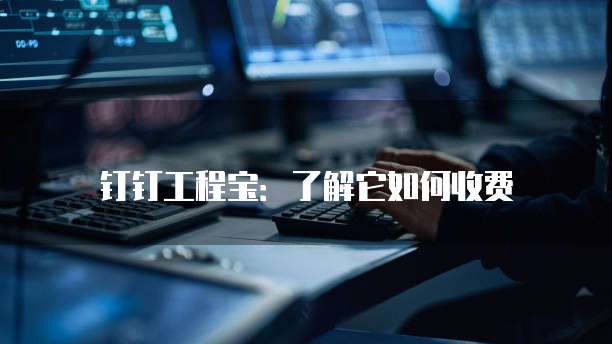 钉钉工程宝:了解它如何收费