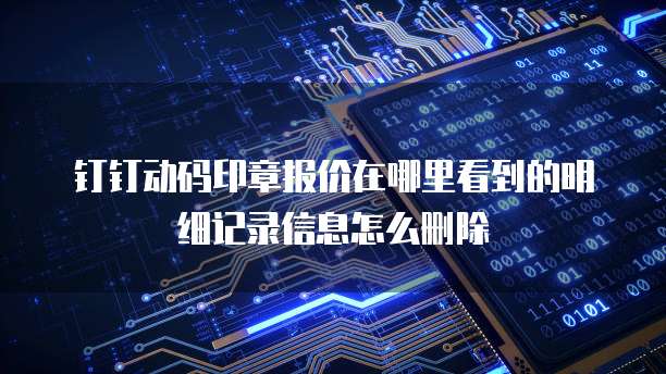 钉钉动码印章报价在哪里看到的明细记录信息怎么删除