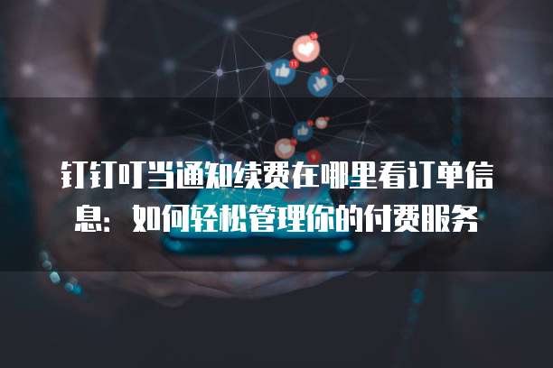 钉钉叮当通知续费在哪里看订单信息:如何轻松管理你的付费服务